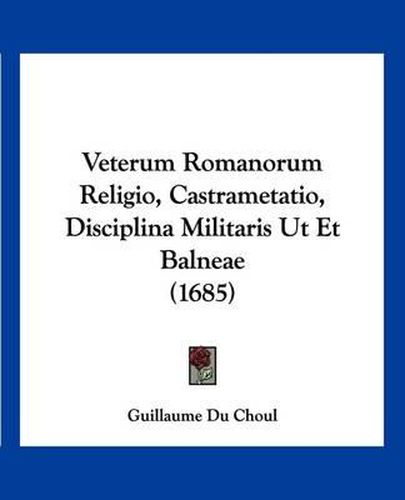 Cover image for Veterum Romanorum Religio, Castrametatio, Disciplina Militaris UT Et Balneae (1685)