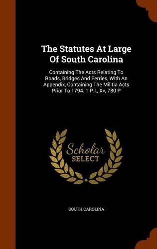 Cover image for The Statutes at Large of South Carolina: Containing the Acts Relating to Roads, Bridges and Ferries, with an Appendix, Containing the Militia Acts Prior to 1794. 1 P.L., XV, 780 P