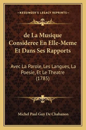 de La Musique Consideree En Elle-Meme Et Dans Ses Rapports: Avec La Parole, Les Langues, La Poesie, Et Le Theatre (1785)