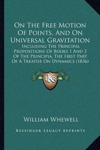 Cover image for On the Free Motion of Points, and on Universal Gravitation: Including the Principal Propositions of Books 1 and 3 of the Principia, the First Part of a Treatise on Dynamics (1836)