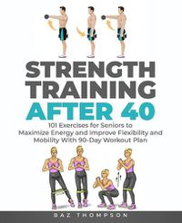 Cover image for Strength Training After 40: 101 Exercises for Seniors to Maximize Energy and Improve Flexibility and Mobility with 90-Day Workout Plan