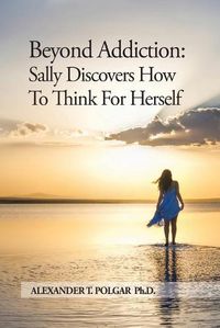 Cover image for Beyond Addiction: Sally Discovers How To Think for Herself