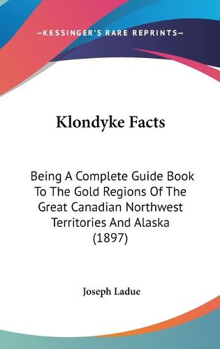 Cover image for Klondyke Facts: Being a Complete Guide Book to the Gold Regions of the Great Canadian Northwest Territories and Alaska (1897)