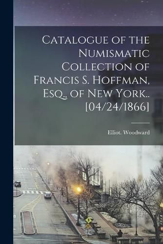 Cover image for Catalogue of the Numismatic Collection of Francis S. Hoffman, Esq., of New York.. [04/24/1866]