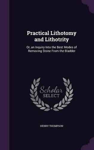 Practical Lithotomy and Lithotrity: Or, an Inquiry Into the Best Modes of Removing Stone from the Bladder