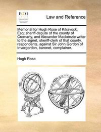 Cover image for Memorial for Hugh Rose of Kilravock, Esq; Sheriff-Depute of the County of Cromarty, and Alexander MacKenzie Writer to the Signet, Sheriff-Clerk of That County, Respondents, Against Sir John Gordon of Invergordon, Baronet, Complainer.