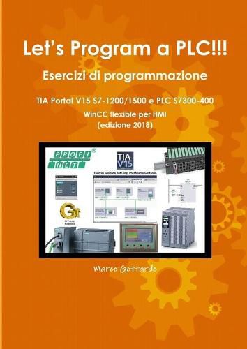 Cover image for Let's Program a PLC!!! Esercizi di programmazione in TIA Portal V15 S7-1200/1500 e PLC modelli S7300-400 WinCC flexible per HMI edizione 2018