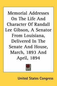 Cover image for Memorial Addresses on the Life and Character of Randall Lee Gibson, a Senator from Louisiana, Delivered in the Senate and House, March, 1893 and April, 1894