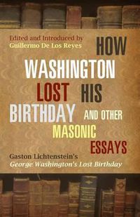 Cover image for How Washington Lost His Birthday and Other Masonic Essays: Gaston Lichtenstein's George Washington's Lost Birthday