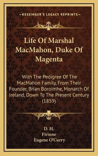 Cover image for Life of Marshal Macmahon, Duke of Magenta: With the Pedigree of the Macmahon Family, from Their Founder, Brian Boroimhe, Monarch of Ireland, Down to the Present Century (1859)