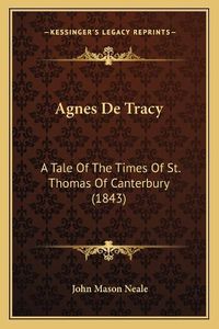 Cover image for Agnes de Tracy: A Tale of the Times of St. Thomas of Canterbury (1843)