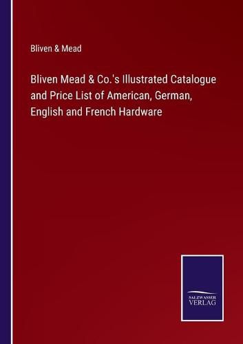 Cover image for Bliven Mead & Co.'s Illustrated Catalogue and Price List of American, German, English and French Hardware