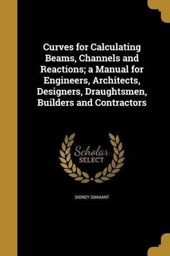 Cover image for Curves for Calculating Beams, Channels and Reactions; a Manual for Engineers, Architects, Designers, Draughtsmen, Builders and Contractors