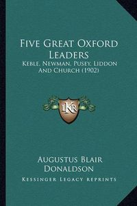 Cover image for Five Great Oxford Leaders Five Great Oxford Leaders: Keble, Newman, Pusey, Liddon and Church (1902) Keble, Newman, Pusey, Liddon and Church (1902)