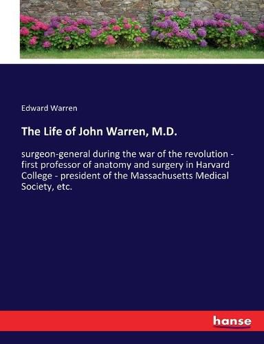 The Life of John Warren, M.D.: surgeon-general during the war of the revolution - first professor of anatomy and surgery in Harvard College - president of the Massachusetts Medical Society, etc.