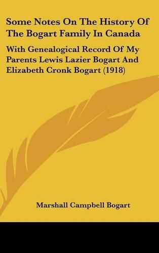 Cover image for Some Notes on the History of the Bogart Family in Canada: With Genealogical Record of My Parents Lewis Lazier Bogart and Elizabeth Cronk Bogart (1918)