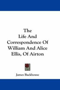 Cover image for The Life and Correspondence of William and Alice Ellis, of Airton