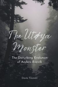 Cover image for The Utoya Monster The Disturbing Evolution of Anders Breivik