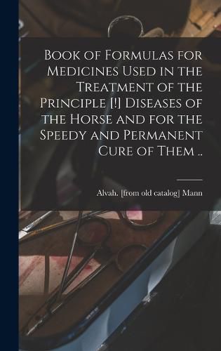 Cover image for Book of Formulas for Medicines Used in the Treatment of the Principle [!] Diseases of the Horse and for the Speedy and Permanent Cure of Them ..