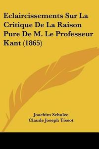 Cover image for Eclaircissements Sur La Critique de La Raison Pure de M. Le Professeur Kant (1865)