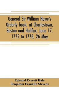 Cover image for General Sir William Howe's Orderly book, at Charlestown, Boston and Halifax, June 17, 1775 to 1776, 26 May; to which is added the official abridgment of General Howe's correspondence with the English Government during the siege of Boston, and some military