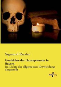 Cover image for Geschichte der Hexenprozesse in Bayern: Im Lichte der allgemeinen Entwicklung dargestellt