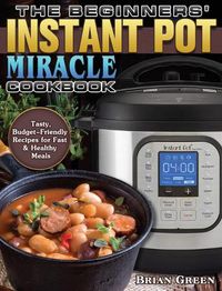 Cover image for The Beginners' Instant Pot Miracle Cookbook: Tasty, Budget-Friendly Recipes for Fast & Healthy Meals