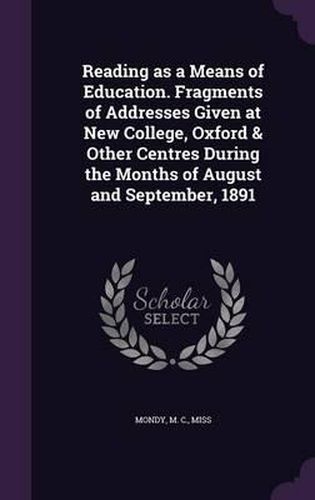 Cover image for Reading as a Means of Education. Fragments of Addresses Given at New College, Oxford & Other Centres During the Months of August and September, 1891