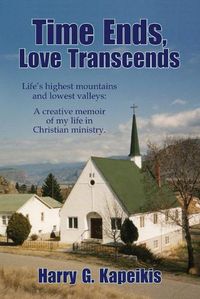 Cover image for Time Ends, Love Transcends: Life's highest mountains and lowest valleys: A creative memoir of my life in Christian ministry.