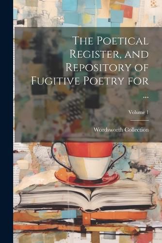 Cover image for The Poetical Register, and Repository of Fugitive Poetry for ...; Volume 1