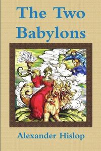 Cover image for The Two Babylons Or, the Papal Worship Proved to Be the Worship of Nimrod