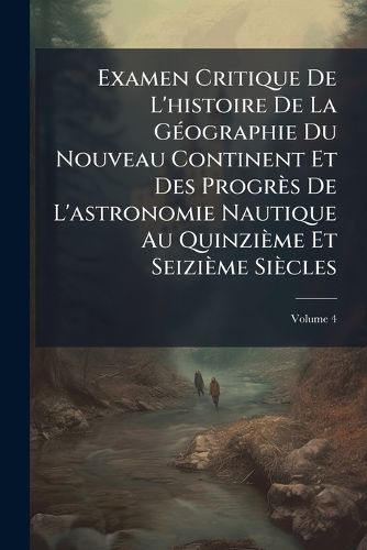 Cover image for Examen Critique de L'Histoire de La G Ographie Du Nouveau Continent Et Des Progr?'s de L'Astronomie Nautique Au Quinzi Me Et Seizi Me Si Cles, Volume 4