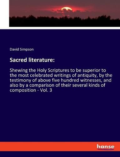 Cover image for Sacred literature: Shewing the Holy Scriptures to be superior to the most celebrated writings of antiquity, by the testimony of above five hundred witnesses, and also by a comparison of their several kinds of composition - Vol. 3