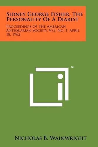 Cover image for Sidney George Fisher, the Personality of a Diarist: Proceedings of the American Antiquarian Society, V72, No. 1, April 18, 1962