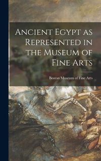 Cover image for Ancient Egypt as Represented in the Museum of Fine Arts