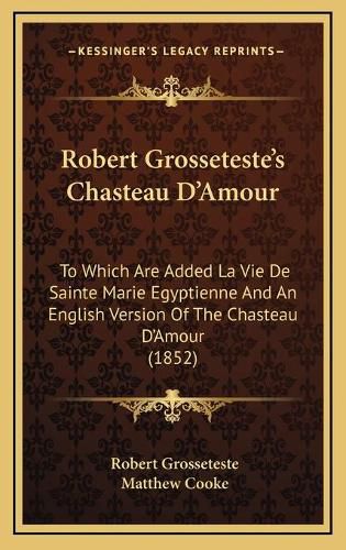 Robert Grosseteste's Chasteau D'Amour: To Which Are Added La Vie de Sainte Marie Egyptienne and an English Version of the Chasteau D'Amour (1852)