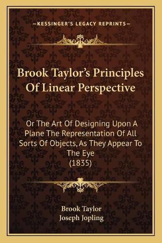 Cover image for Brook Taylor's Principles of Linear Perspective: Or the Art of Designing Upon a Plane the Representation of All Sorts of Objects, as They Appear to the Eye (1835)