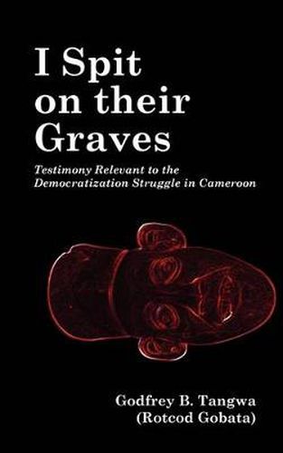 Cover image for I Spit on Their Graves: Testimony Relevant to the Democratization Struggle in Cameroon