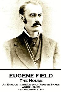 Cover image for Eugene Field - The House: An Episode in the Lives of Reuben Baker, Astronomer and His Wife Alice