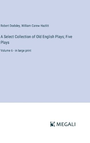 A Select Collection of Old English Plays; Five Plays