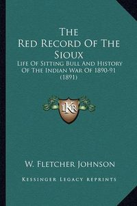 Cover image for The Red Record of the Sioux the Red Record of the Sioux: Life of Sitting Bull and History of the Indian War of 1890-9life of Sitting Bull and History of the Indian War of 1890-91 (1891) 1 (1891)