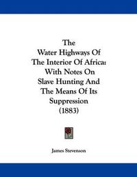 Cover image for The Water Highways of the Interior of Africa: With Notes on Slave Hunting and the Means of Its Suppression (1883)