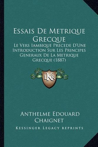 Essais de Metrique Grecque: Le Vers Iambique Precede D'Une Introduction Sur Les Principes Generaux de La Metrique Grecque (1887)