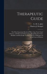 Cover image for Therapeutic Guide: the Most Important Results of More Than Forty Years' Practice, With Personal Observations Regarding the Truly-reliable and Practically-verified Curative Indications in Actual Cases of Disease