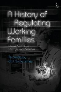 Cover image for A History of Regulating Working Families: Strains, Stereotypes, Strategies and Solutions