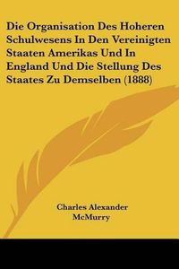 Cover image for Die Organisation Des Hoheren Schulwesens in Den Vereinigten Staaten Amerikas Und in England Und Die Stellung Des Staates Zu Demselben (1888)