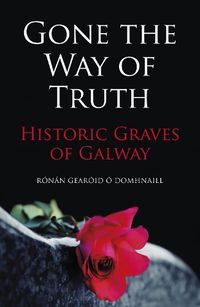 Cover image for Gone the Way of Truth: Historic Graves of Galway