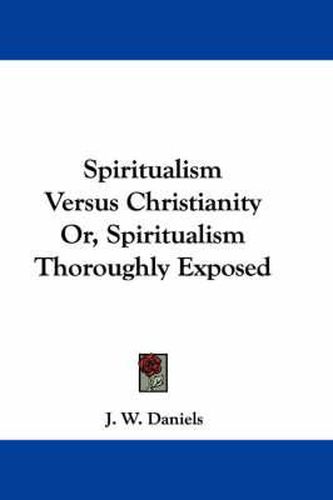 Cover image for Spiritualism Versus Christianity Or, Spiritualism Thoroughly Exposed