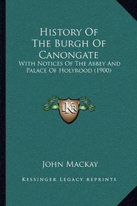 Cover image for History of the Burgh of Canongate: With Notices of the Abbey and Palace of Holyrood (1900)