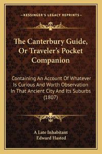 Cover image for The Canterbury Guide, or Traveler's Pocket Companion: Containing an Account of Whatever Is Curious and Worth Observation in That Ancient City and Its Suburbs (1807)